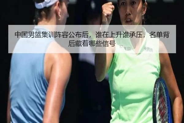 中国男篮集训阵容公布后，谁在上升谁承压，名单背后藏着哪些信号